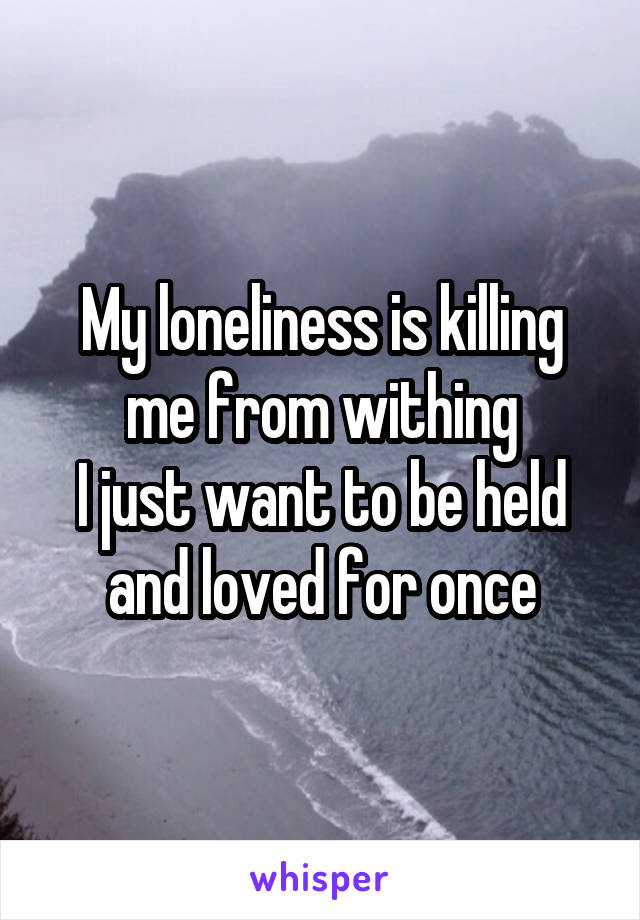 My loneliness is killing me from withing
I just want to be held and loved for once
