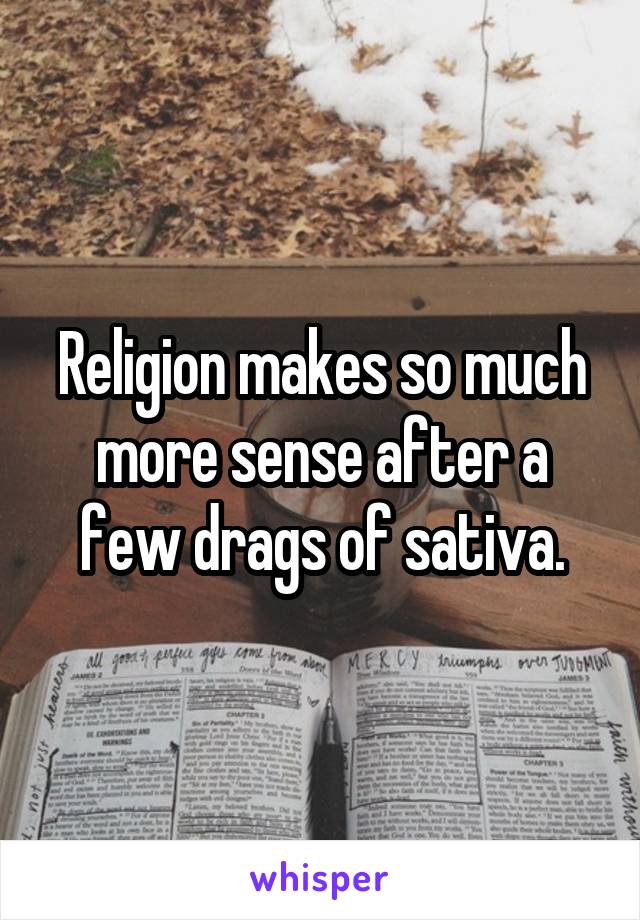 Religion makes so much more sense after a few drags of sativa.