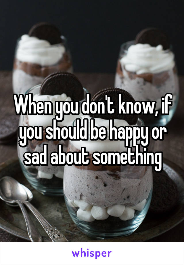 When you don't know, if you should be happy or sad about something