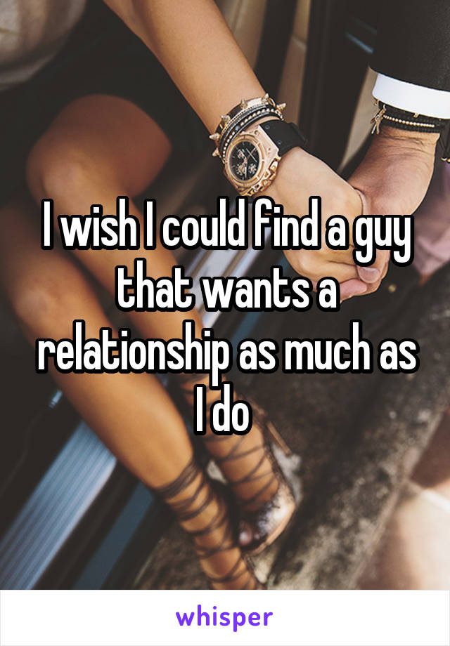 I wish I could find a guy that wants a relationship as much as I do 