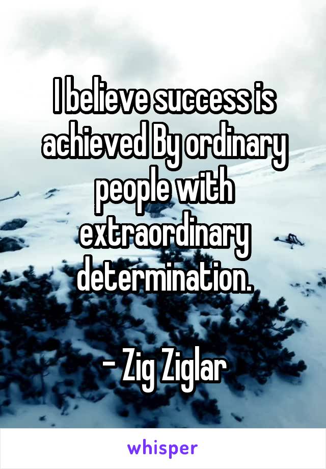 I believe success is achieved By ordinary people with extraordinary determination.

- Zig Ziglar
