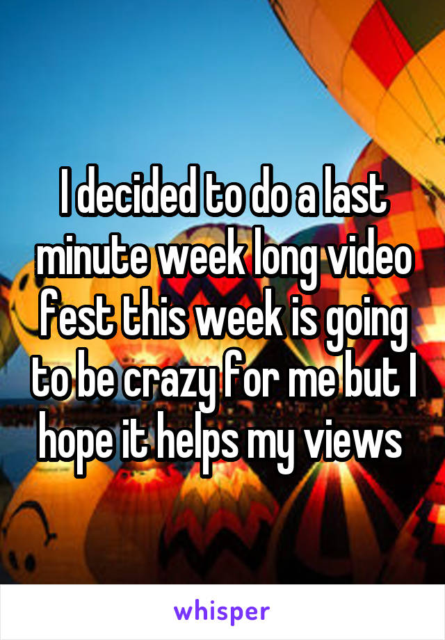 I decided to do a last minute week long video fest this week is going to be crazy for me but I hope it helps my views 