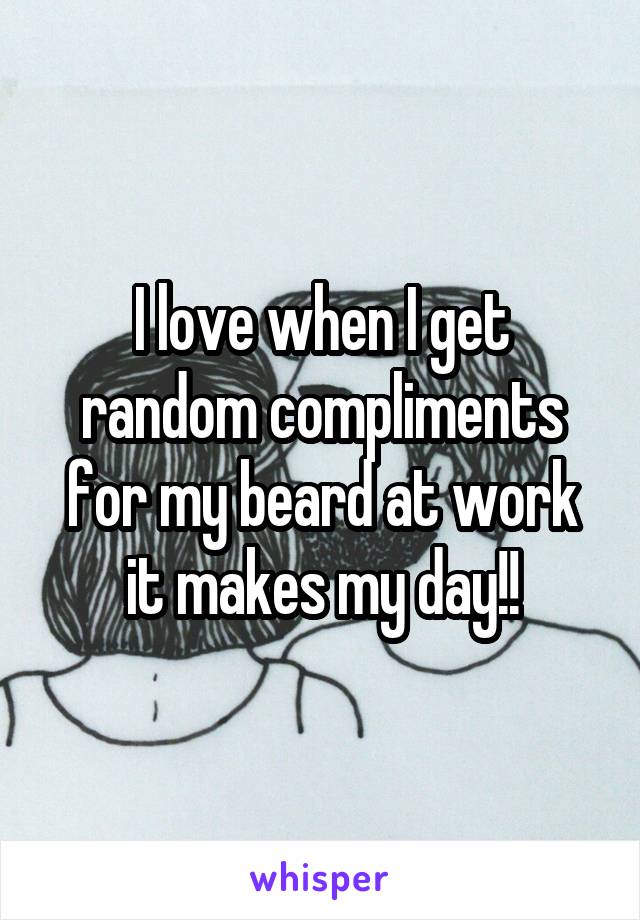 I love when I get random compliments for my beard at work it makes my day!!
