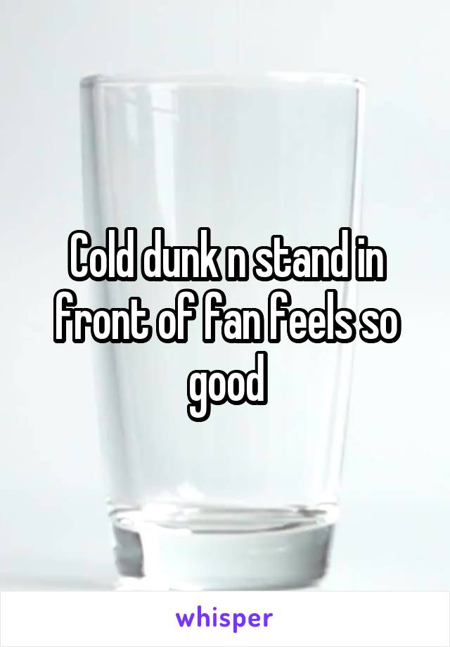 Cold dunk n stand in front of fan feels so good