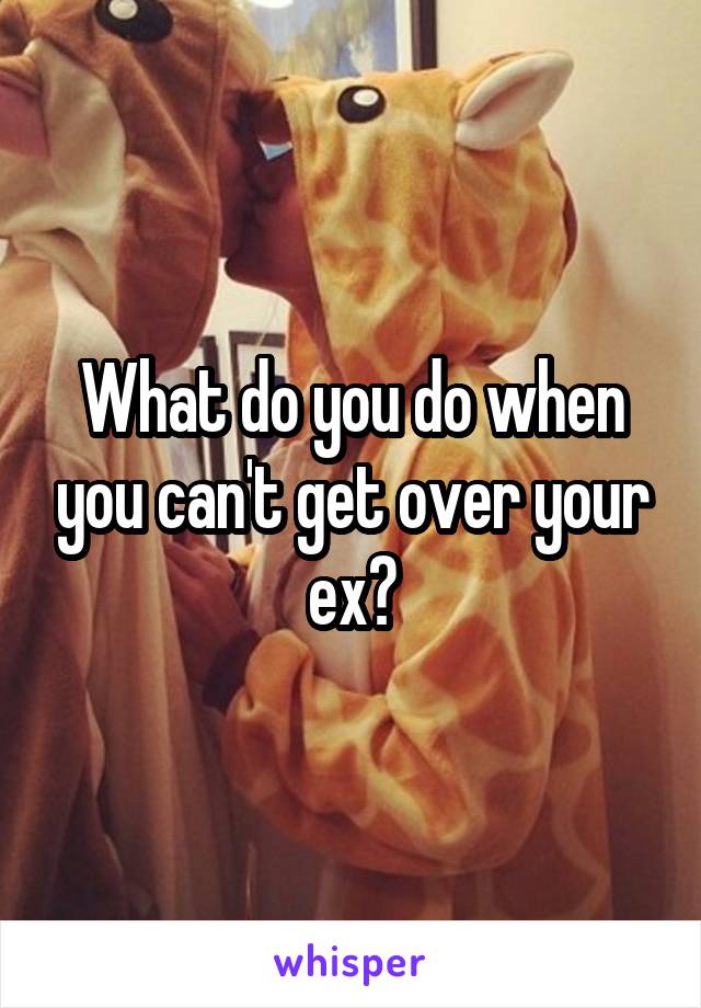 What do you do when you can't get over your ex?