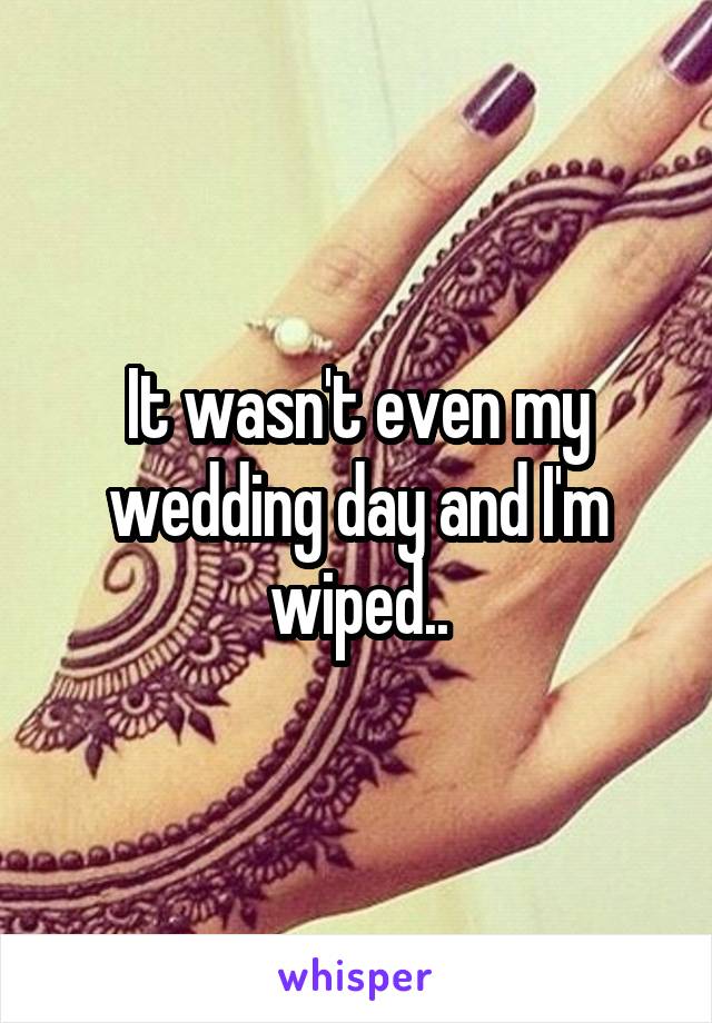 It wasn't even my wedding day and I'm wiped..