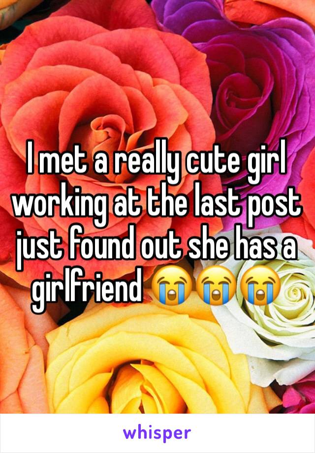 I met a really cute girl working at the last post just found out she has a girlfriend 😭😭😭
