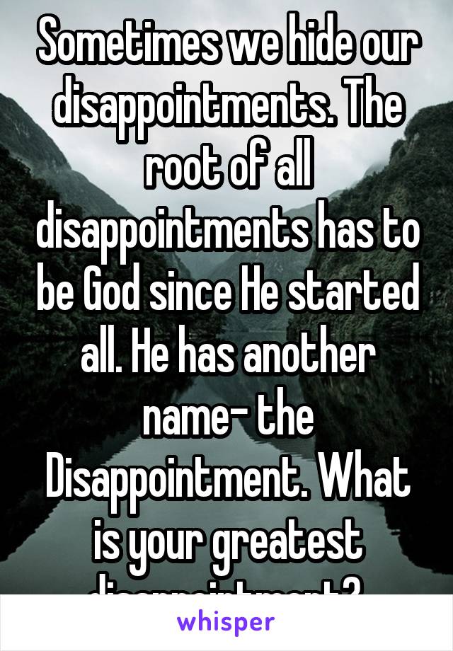 Sometimes we hide our disappointments. The root of all disappointments has to be God since He started all. He has another name- the Disappointment. What is your greatest disappointment? 