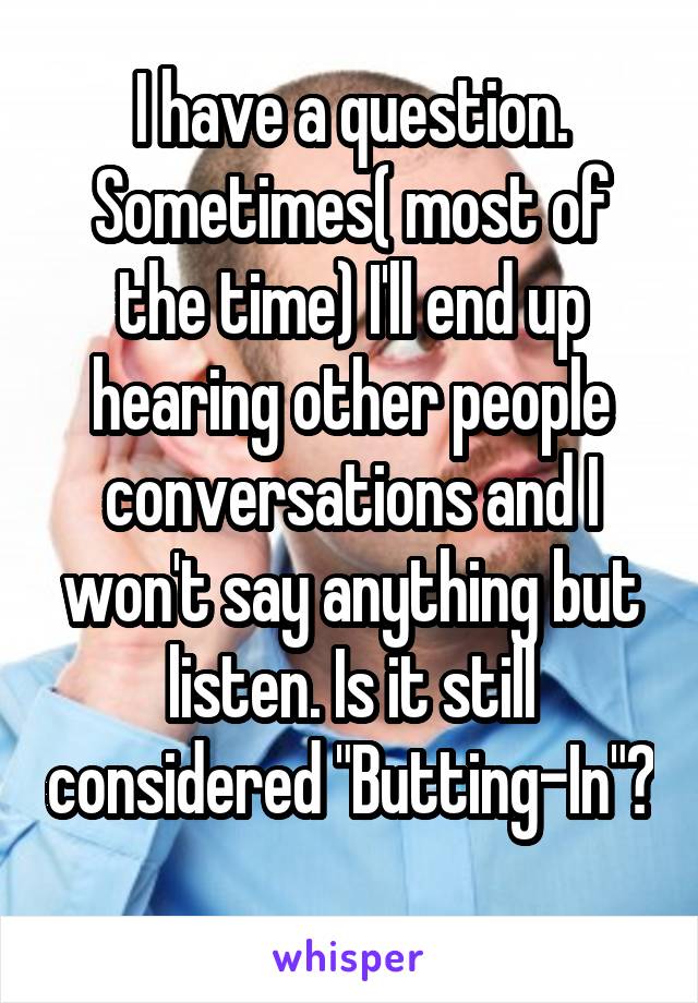 I have a question. Sometimes( most of the time) I'll end up hearing other people conversations and I won't say anything but listen. Is it still considered "Butting-In"? 