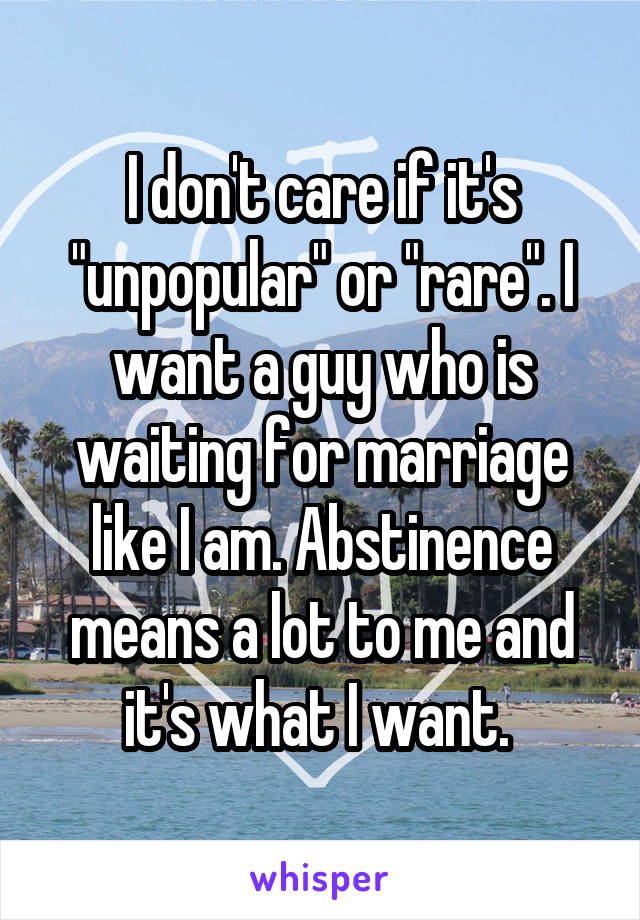 I don't care if it's "unpopular" or "rare". I want a guy who is waiting for marriage like I am. Abstinence means a lot to me and it's what I want. 