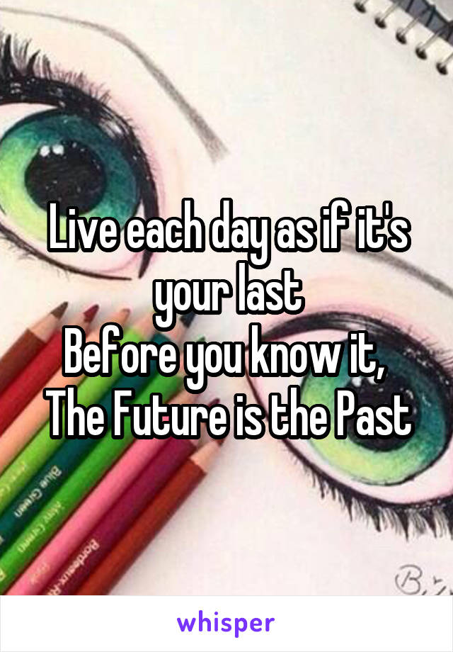 Live each day as if it's your last
Before you know it, 
The Future is the Past
