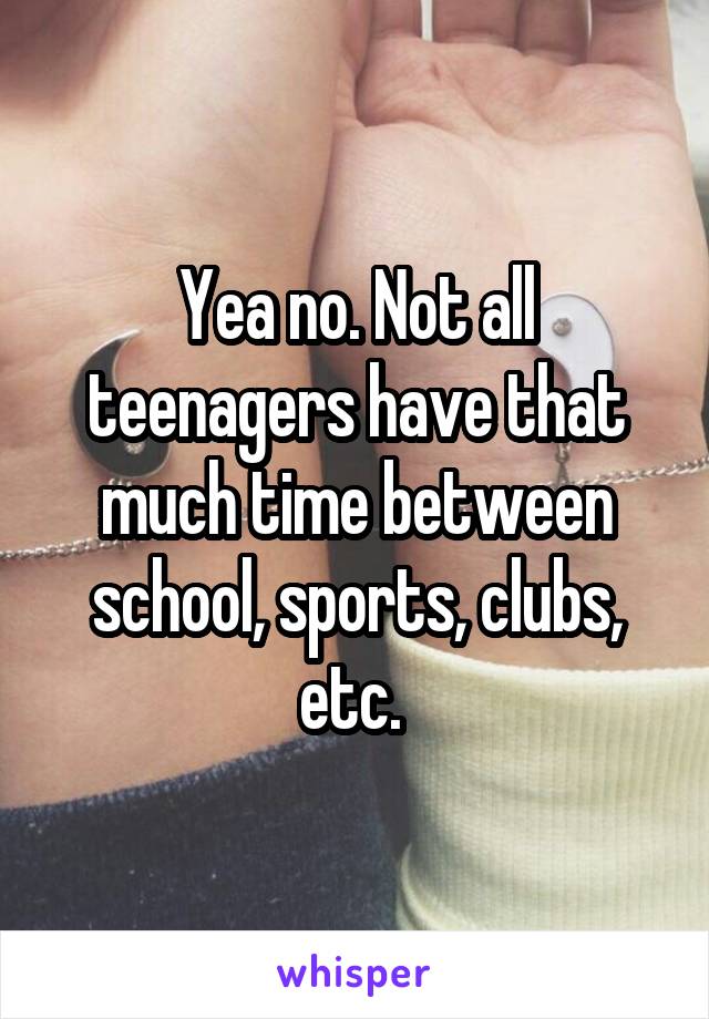 Yea no. Not all teenagers have that much time between school, sports, clubs, etc. 