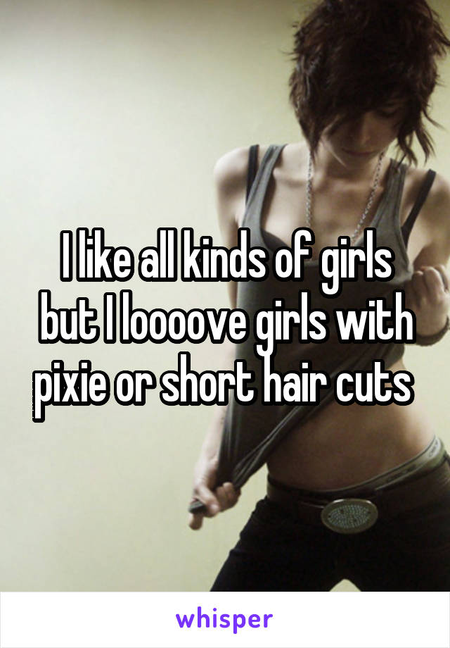 I like all kinds of girls but I loooove girls with pixie or short hair cuts 