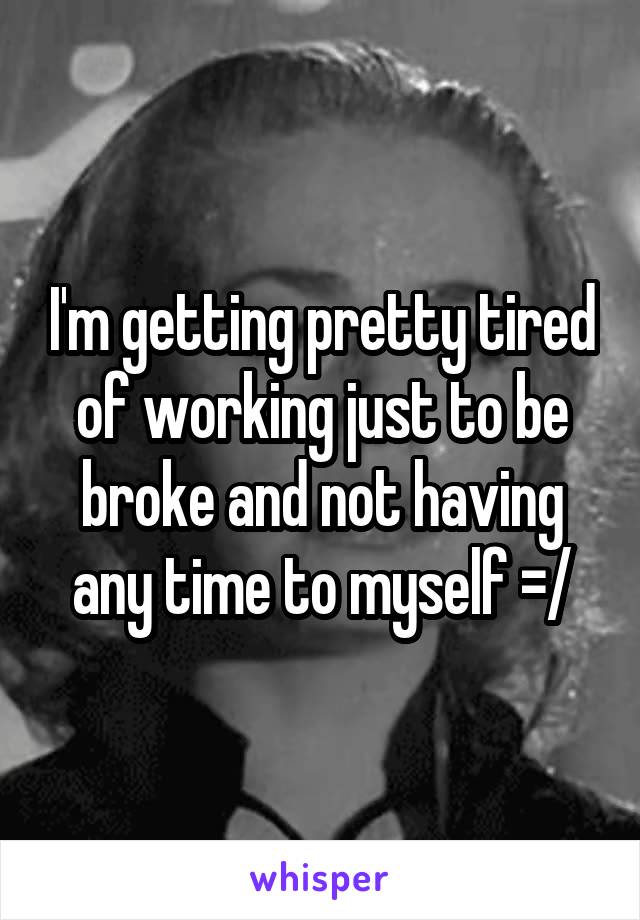 I'm getting pretty tired of working just to be broke and not having any time to myself =/