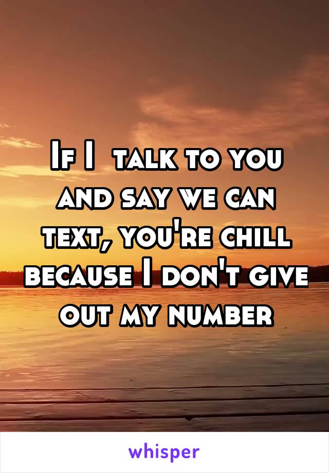 If I  talk to you and say we can text, you're chill because I don't give out my number
