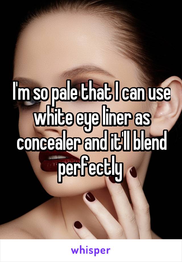 I'm so pale that I can use white eye liner as concealer and it'll blend perfectly 