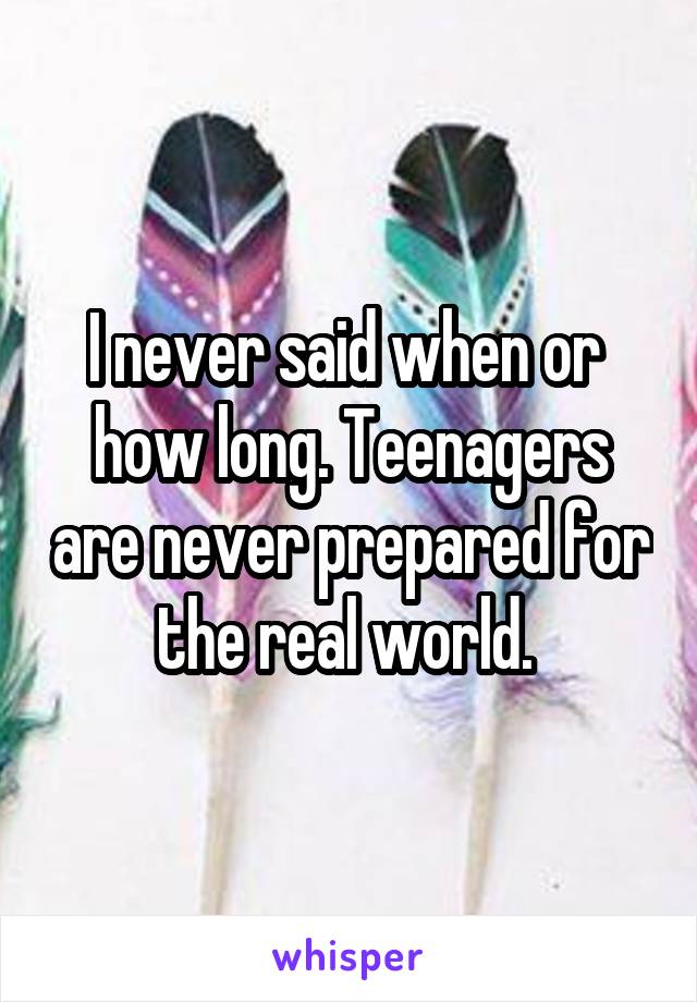 I never said when or  how long. Teenagers are never prepared for the real world. 