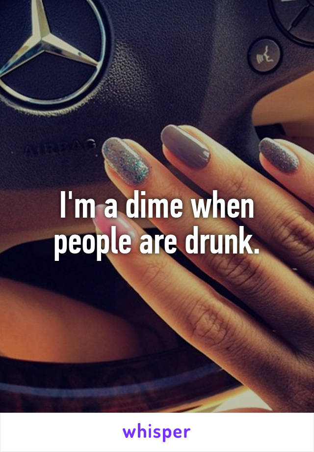 I'm a dime when people are drunk.
