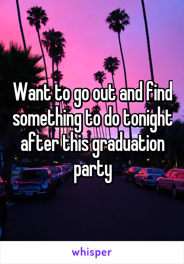 Want to go out and find something to do tonight after this graduation party