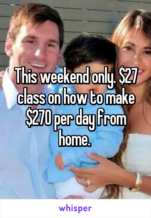 This weekend only. $27 class on how to make $270 per day from home. 