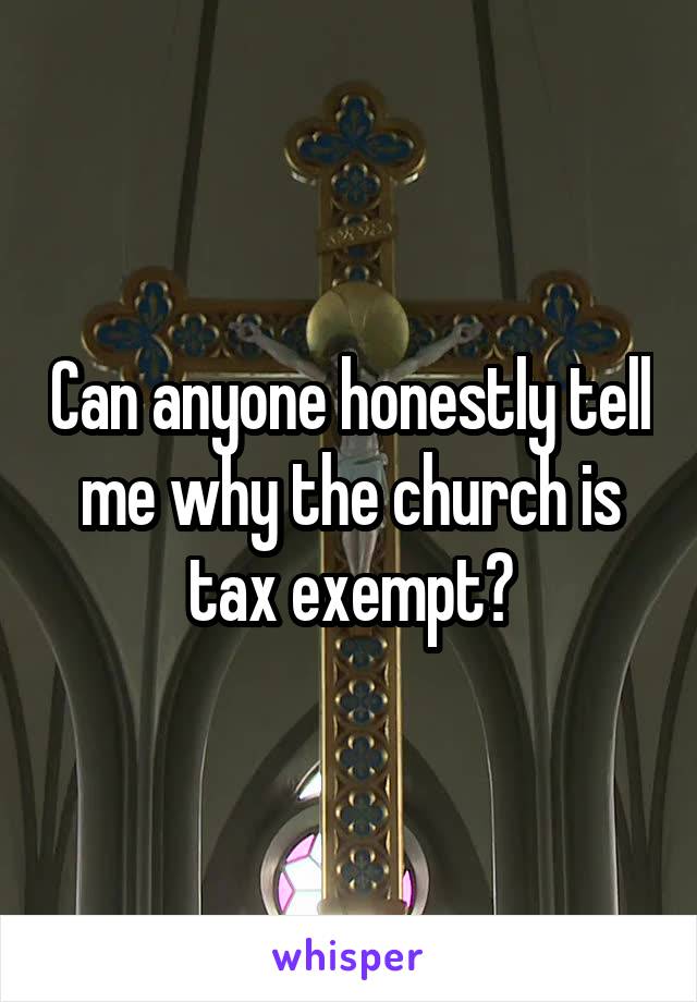 Can anyone honestly tell me why the church is tax exempt?