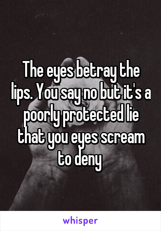 The eyes betray the lips. You say no but it's a poorly protected lie that you eyes scream to deny 