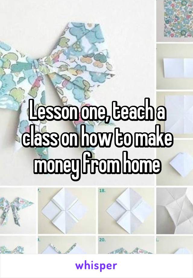 Lesson one, teach a class on how to make money from home
