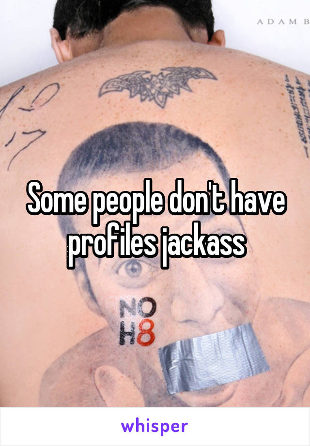 Some people don't have profiles jackass