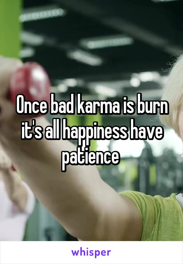 Once bad karma is burn it's all happiness have patience 