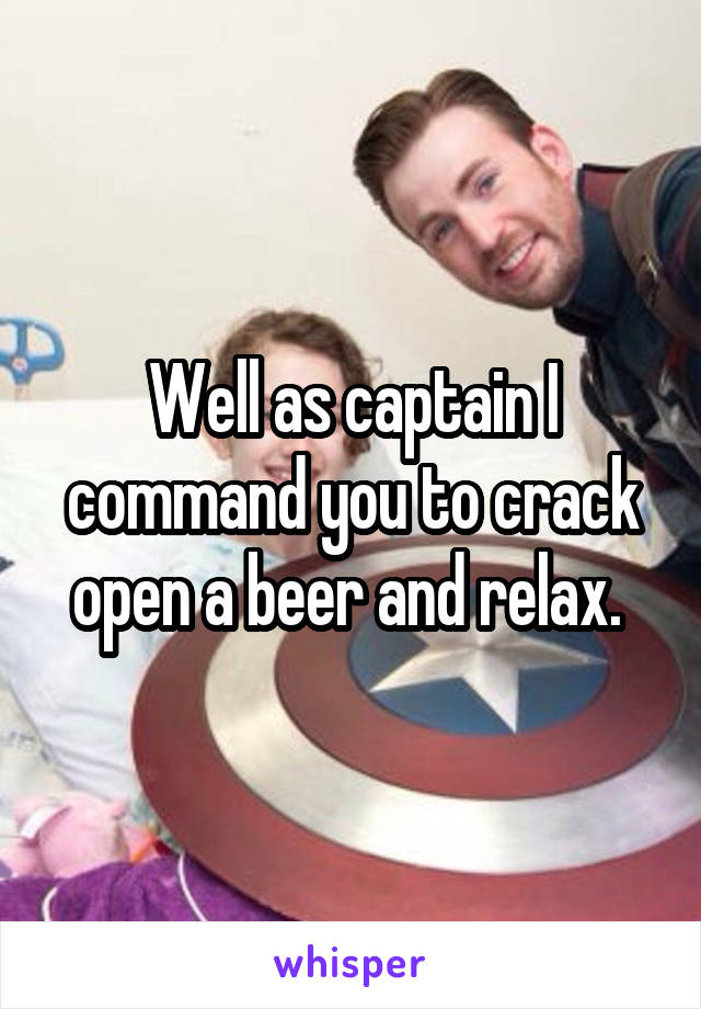 Well as captain I command you to crack open a beer and relax. 