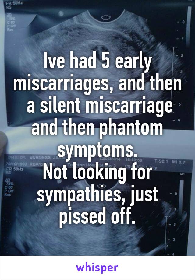 Ive had 5 early miscarriages, and then  a silent miscarriage and then phantom symptoms.
Not looking for sympathies, just pissed off.