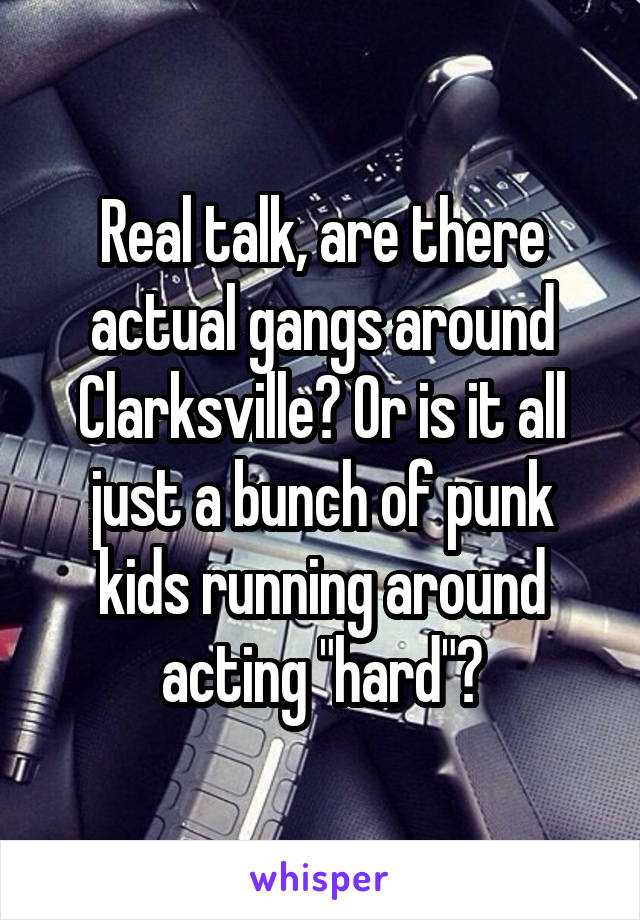 Real talk, are there actual gangs around Clarksville? Or is it all just a bunch of punk kids running around acting "hard"?