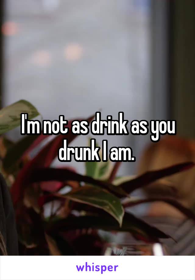 I'm not as drink as you drunk I am. 