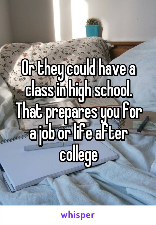 Or they could have a class in high school. That prepares you for a job or life after college