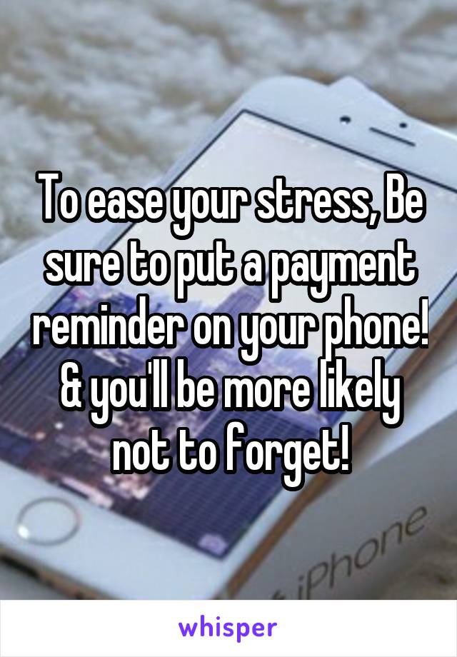 To ease your stress, Be sure to put a payment reminder on your phone! & you'll be more likely not to forget!