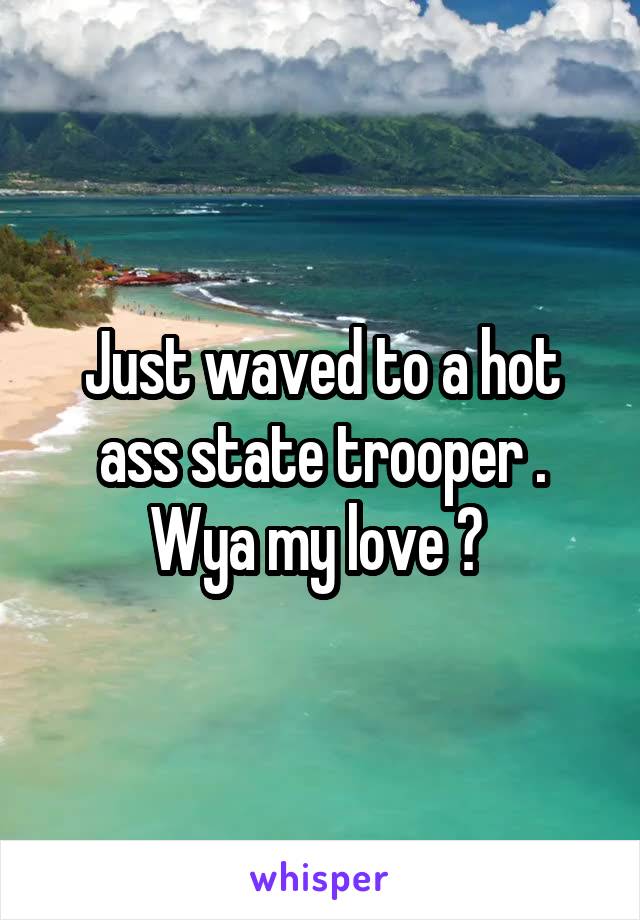 Just waved to a hot ass state trooper . Wya my love ? 