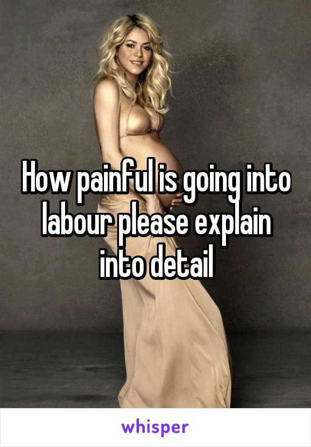How painful is going into labour please explain into detail