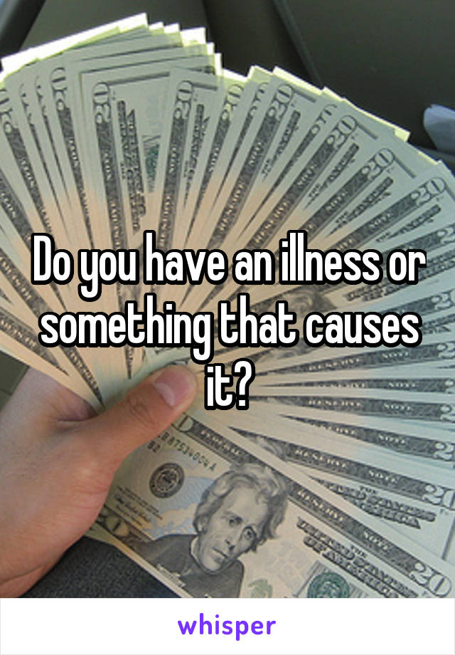 Do you have an illness or something that causes it?
