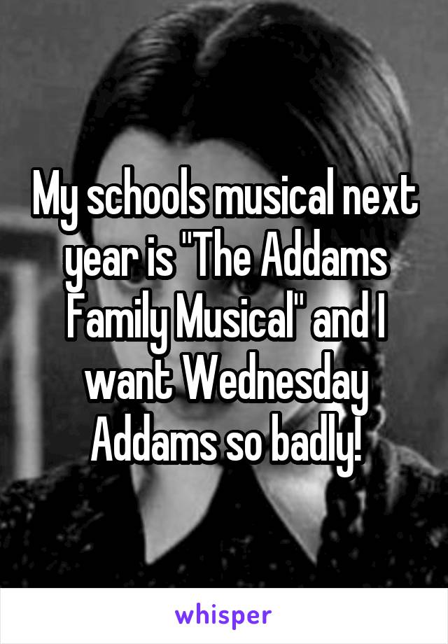 My schools musical next year is "The Addams Family Musical" and I want Wednesday Addams so badly!