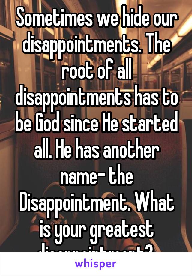 Sometimes we hide our disappointments. The root of all disappointments has to be God since He started all. He has another name- the Disappointment. What is your greatest disappointment? 