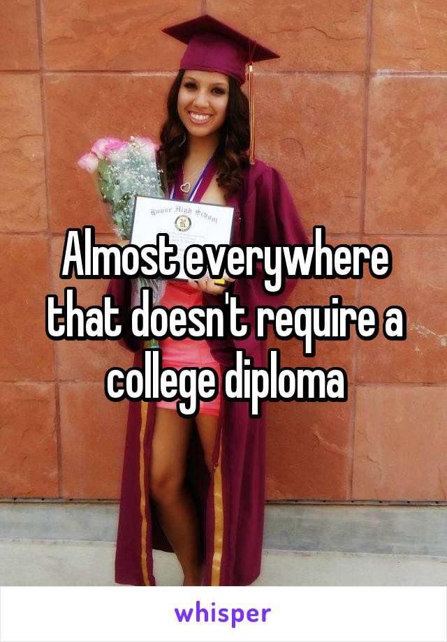 Almost everywhere that doesn't require a college diploma