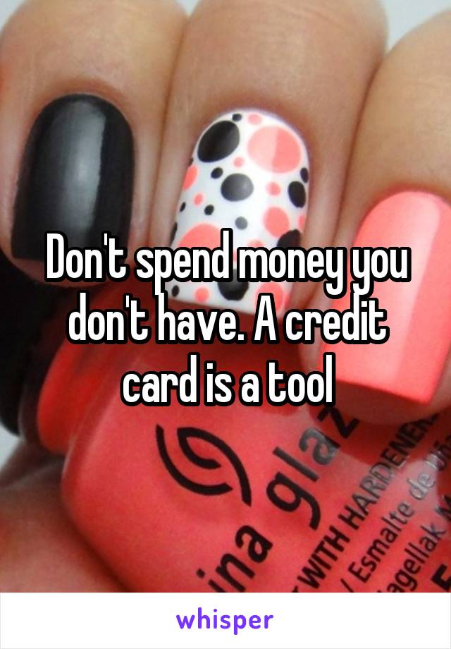 Don't spend money you don't have. A credit card is a tool