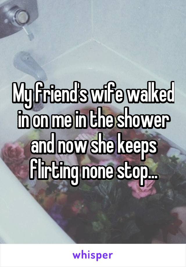 My friend's wife walked in on me in the shower and now she keeps flirting none stop...