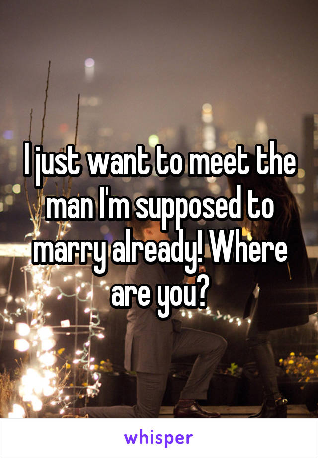 I just want to meet the man I'm supposed to marry already! Where are you?