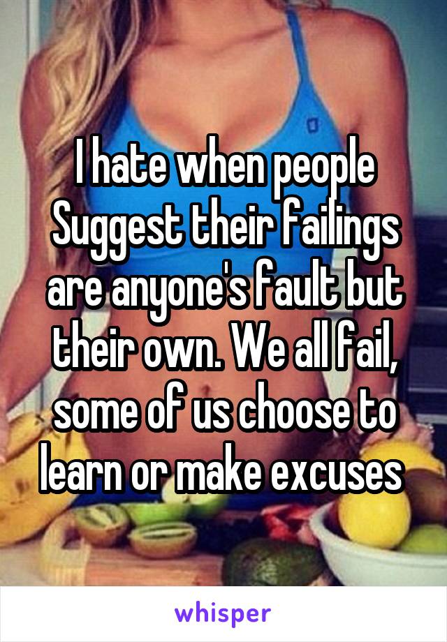 I hate when people
Suggest their failings are anyone's fault but their own. We all fail, some of us choose to learn or make excuses 