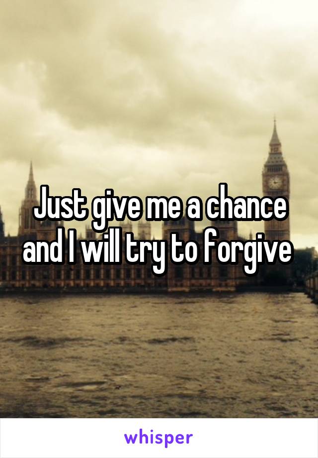 Just give me a chance and I will try to forgive 