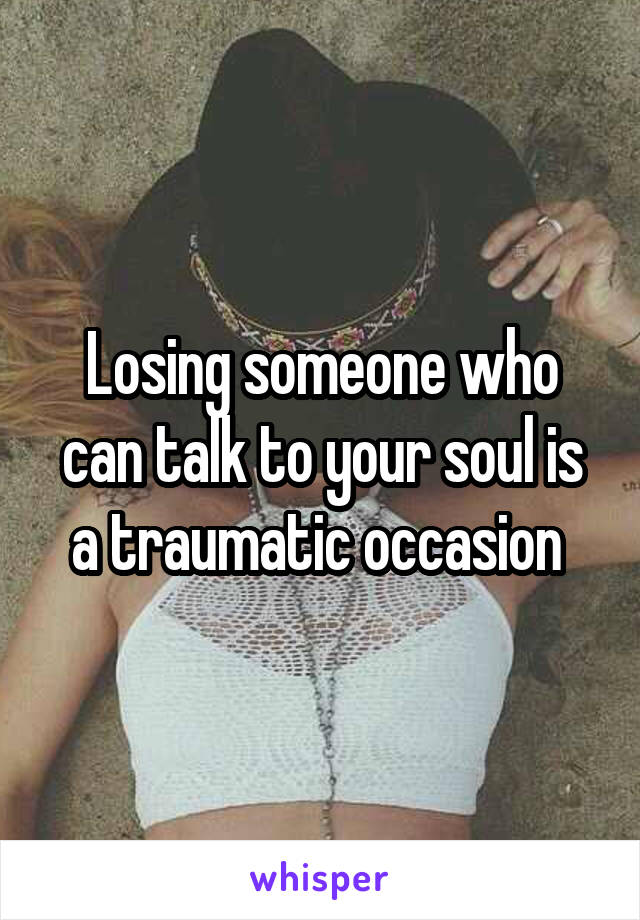 Losing someone who can talk to your soul is a traumatic occasion 