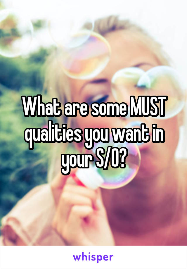 What are some MUST qualities you want in your S/O?