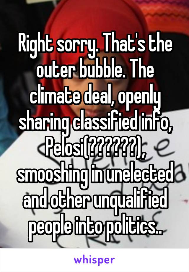 Right sorry. That's the outer bubble. The climate deal, openly sharing classified info, Pelosi(??????), smooshing in unelected and other unqualified people into politics..