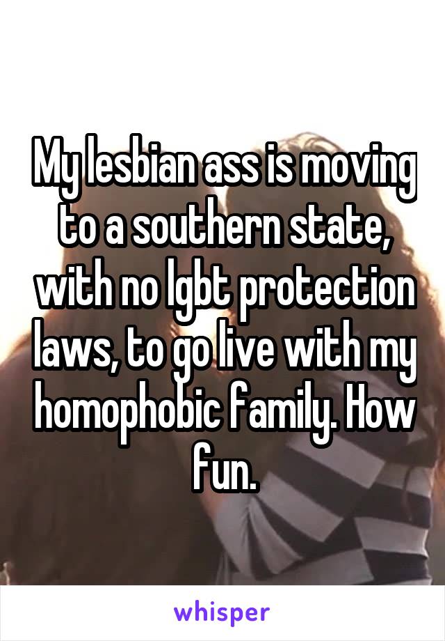 My lesbian ass is moving to a southern state, with no lgbt protection laws, to go live with my homophobic family. How fun.